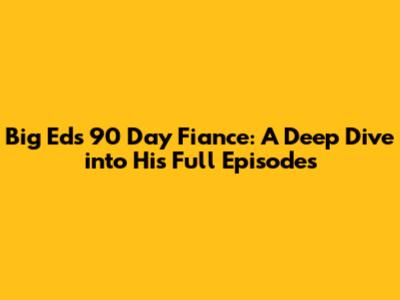 Big Ed's 90 Day Fiance: A Deep Dive into His Full Episodes