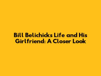 Bill Belichick's Life and His Girlfriend: A Closer Look