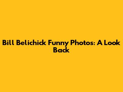 Bill Belichick Funny Photos: A Look Back