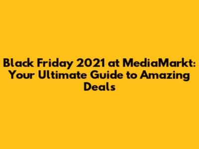 Black Friday 2021 at MediaMarkt: Your Ultimate Guide to Amazing Deals