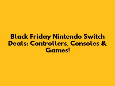 Black Friday Nintendo Switch Deals: Controllers, Consoles & Games!