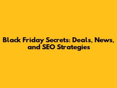 Black Friday Secrets: Deals, News, and SEO Strategies