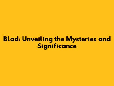 Blad: Unveiling the Mysteries and Significance