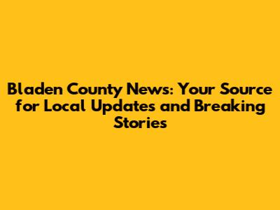 Bladen County News: Your Source for Local Updates and Breaking Stories