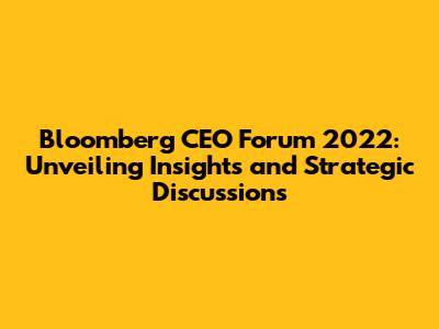 Bloomberg CEO Forum 2022: Unveiling Insights and Strategic Discussions