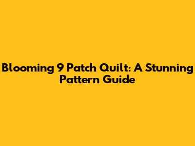 Blooming 9 Patch Quilt: A Stunning Pattern Guide