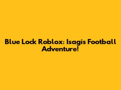 Blue Lock Roblox: Isagi's Football Adventure!