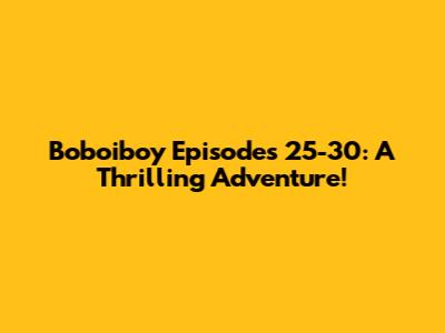 Boboiboy Episodes 25-30: A Thrilling Adventure!