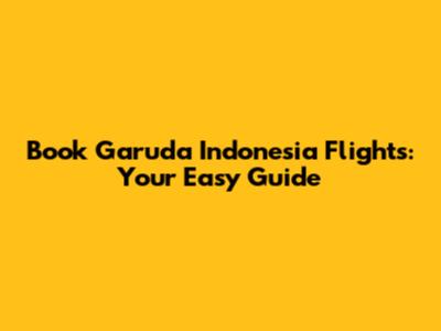 Book Garuda Indonesia Flights: Your Easy Guide