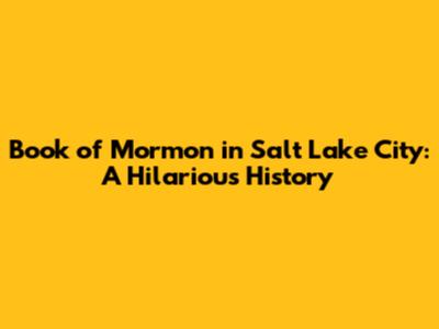 Book of Mormon in Salt Lake City: A Hilarious History