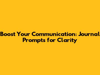 Boost Your Communication: Journal Prompts for Clarity