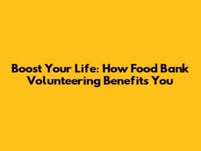 Boost Your Life: How Food Bank Volunteering Benefits You