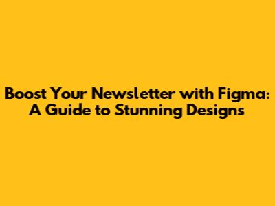 Boost Your Newsletter with Figma: A Guide to Stunning Designs