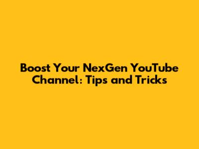 Boost Your NexGen YouTube Channel: Tips and Tricks