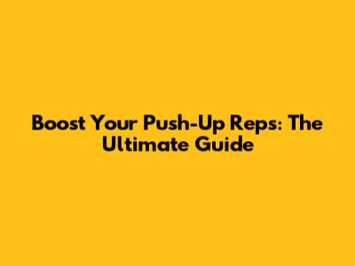 Boost Your Push-Up Reps: The Ultimate Guide