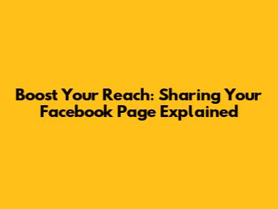 Boost Your Reach: Sharing Your Facebook Page Explained