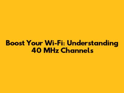 Boost Your Wi-Fi: Understanding 40 MHz Channels
