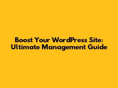 Boost Your WordPress Site: Ultimate Management Guide