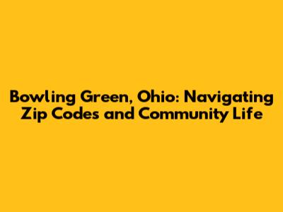 Bowling Green, Ohio: Navigating Zip Codes and Community Life