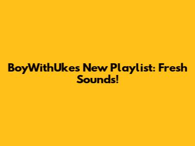 BoyWithUke's New Playlist: Fresh Sounds!