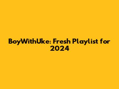 BoyWithUke: Fresh Playlist for 2024