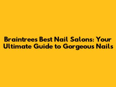 Braintree's Best Nail Salons: Your Ultimate Guide to Gorgeous Nails