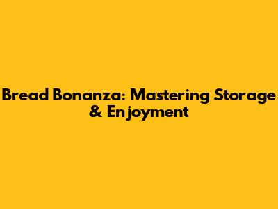 Bread Bonanza: Mastering Storage & Enjoyment