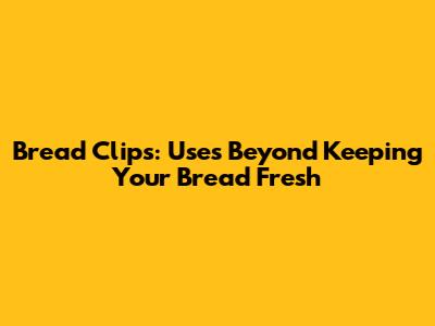 Bread Clips: Uses Beyond Keeping Your Bread Fresh