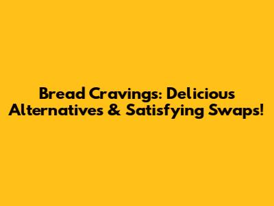 Bread Cravings: Delicious Alternatives & Satisfying Swaps!