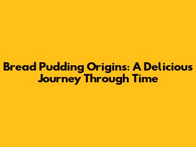 Bread Pudding Origins: A Delicious Journey Through Time