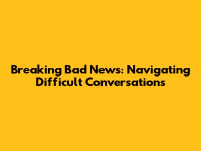 Breaking Bad News: Navigating Difficult Conversations