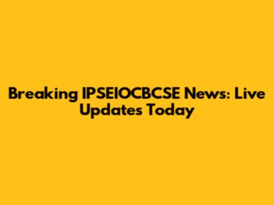 Breaking IPSEIOCBCSE News: Live Updates Today