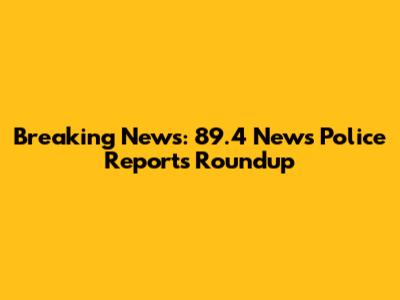 Breaking News: 89.4 News Police Reports Roundup