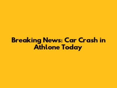 Breaking News: Car Crash in Athlone Today