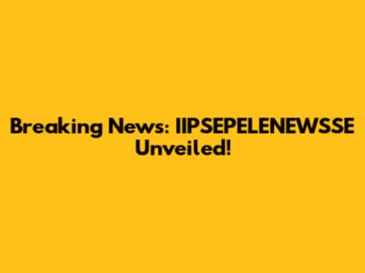 Breaking News: IIPSEPELENEWSSE Unveiled!