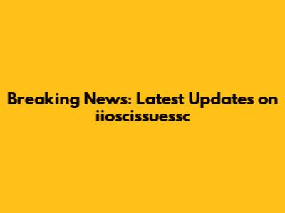 Breaking News: Latest Updates on iioscissuessc