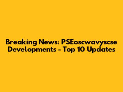 Breaking News: PSEoscwavyscse Developments - Top 10 Updates
