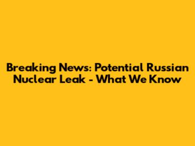 Breaking News: Potential Russian Nuclear Leak - What We Know