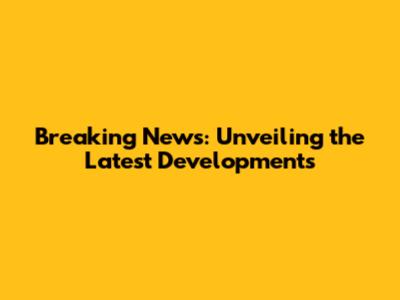 Breaking News: Unveiling the Latest Developments