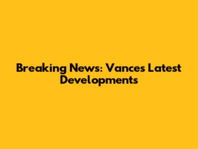 Breaking News: Vance's Latest Developments