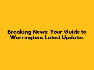 Breaking News: Your Guide to Warrington's Latest Updates