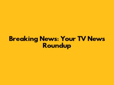 Breaking News: Your TV News Roundup
