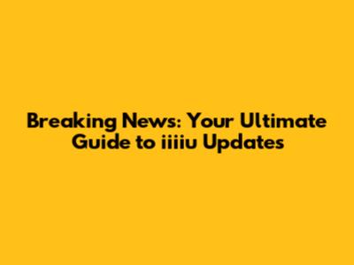 Breaking News: Your Ultimate Guide to iiiiu Updates