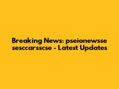 Breaking News: pseionewsse sesccarsscse - Latest Updates