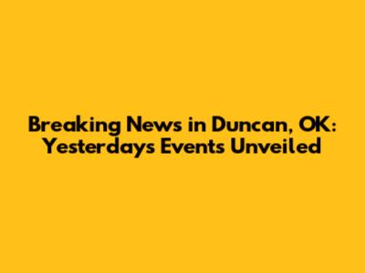 Breaking News in Duncan, OK: Yesterday's Events Unveiled