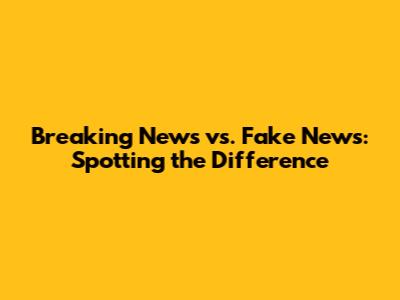 Breaking News vs. Fake News: Spotting the Difference