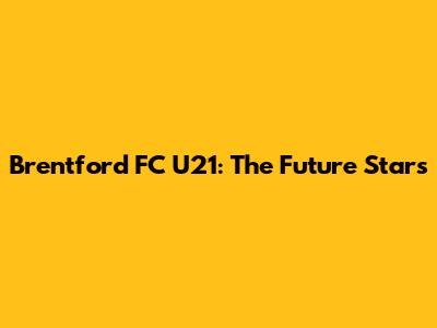 Brentford FC U21: The Future Stars