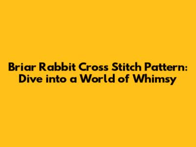 Briar Rabbit Cross Stitch Pattern: Dive into a World of Whimsy