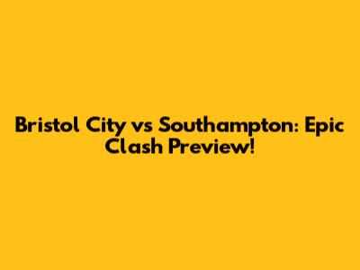 Bristol City vs Southampton: Epic Clash Preview!