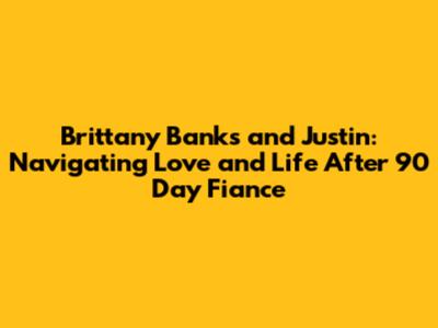 Brittany Banks and Justin: Navigating Love and Life After 90 Day Fiance